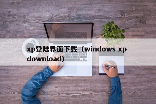 xp登陆界面下载（windows xp download）