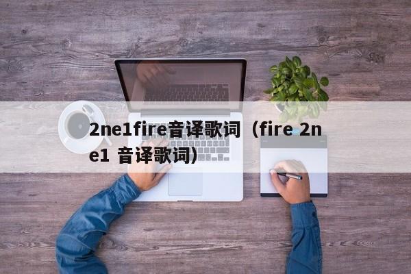 2ne1fire音译歌词（fire 2ne1 音译歌词）